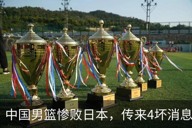 中国男篮惨败日本，传来4坏消息1好消息，防守崩盘，郭士强承压